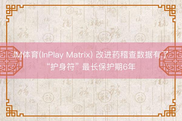 IM体育(InPlay Matrix) 改进药稽查数据有了“护身符” 最长保护期6年