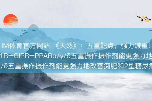 IM体育官方网站 《天然》：五重靶点，强力减重！科学家发现，GLP-1R–GIPR–PPARα/γ/δ五重振作振作剂能更强力地改善痴肥和2型糖尿病