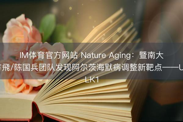 IM体育官方网站 Nature Aging：暨南大学方飛/陈国兵团队发现阿尔茨海默病调整新靶点——ULK1