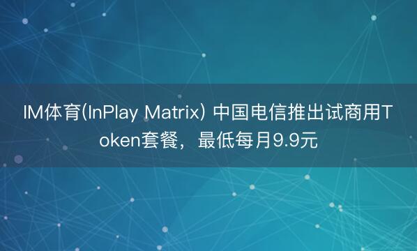 IM体育(InPlay Matrix) 中国电信推出试商用Token套餐，最低每月9.9元