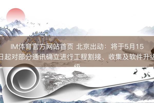 IM体育官方网站首页 北京出动：将于5月15日起对部分通讯确立进行工程割接、收集及软件升级