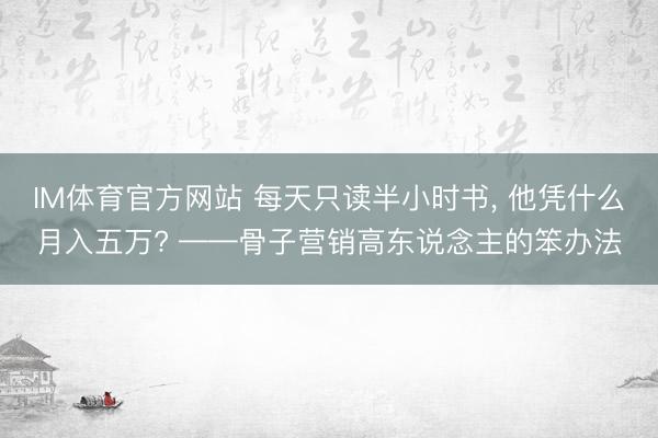 IM体育官方网站 每天只读半小时书， 他凭什么月入五万? ——骨子营销高东说念主的笨办法