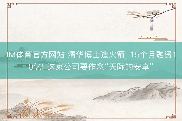 IM体育官方网站 清华博士造火箭， 15个月融资10亿! 这家公司要作念“天际的安卓”