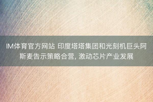 IM体育官方网站 印度塔塔集团和光刻机巨头阿斯麦告示策略合营， 激动芯片产业发展
