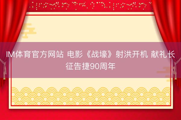IM体育官方网站 电影《战壕》射洪开机 献礼长征告捷90周年