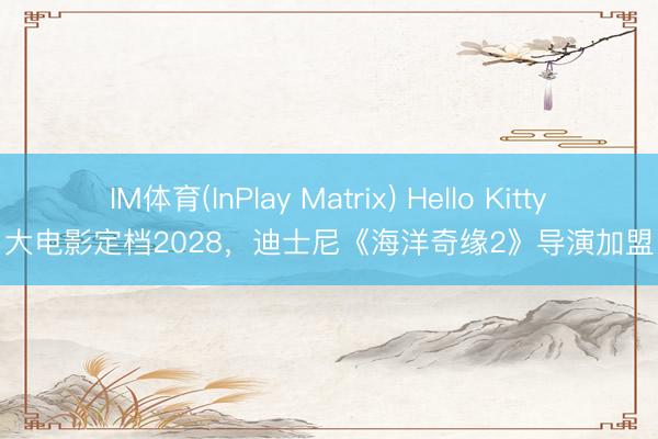IM体育(InPlay Matrix) Hello Kitty大电影定档2028，迪士尼《海洋奇缘2》导演加盟