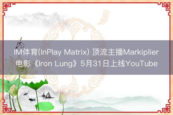IM体育(InPlay Matrix) 顶流主播Markiplier电影《Iron Lung》5月31日上线YouTube