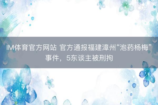 IM体育官方网站 官方通报福建漳州“泡药杨梅”事件，5东谈主被刑拘