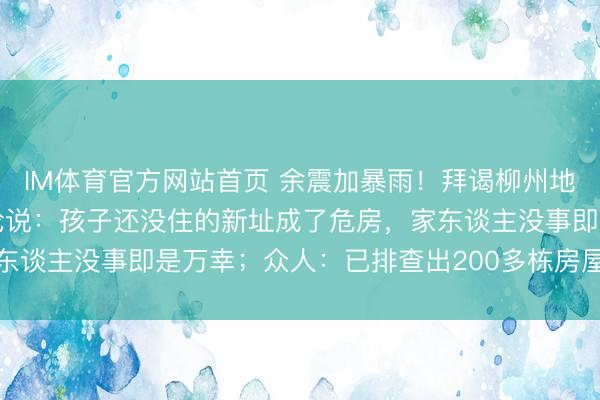 IM体育官方网站首页 余震加暴雨！拜谒柳州地震现场，村民抽抽咽噎论说：孩子还没住的新址成了危房，家东谈主没事即是万幸；众人：已排查出200多栋房屋不可再入住