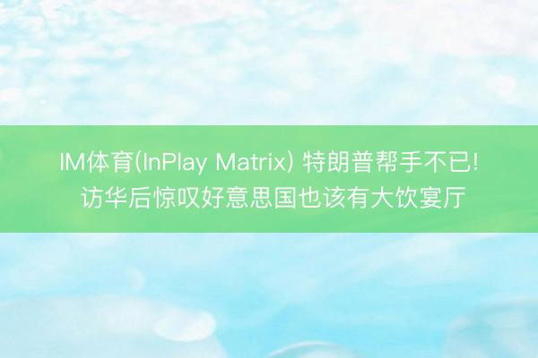 IM体育(InPlay Matrix) 特朗普帮手不已! 访华后惊叹好意思国也该有大饮宴厅