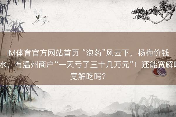 IM体育官方网站首页 “泡药”风云下，杨梅价钱大跳水，有温州商户“一天亏了三十几万元”！还能宽解吃吗？