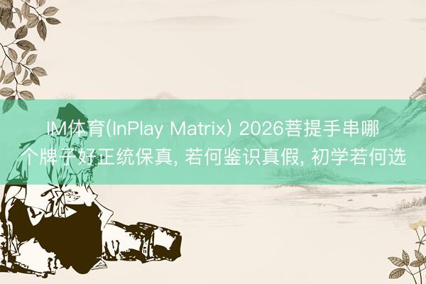IM体育(InPlay Matrix) 2026菩提手串哪个牌子好正统保真， 若何鉴识真假， 初学若何选