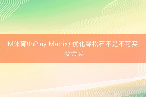 IM体育(InPlay Matrix) 优化绿松石不是不可买! 要会买