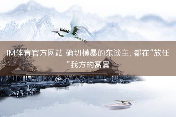 IM体育官方网站 确切横暴的东谈主， 都在“放任”我方的窝囊