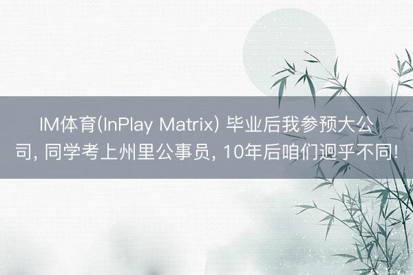 IM体育(InPlay Matrix) 毕业后我参预大公司， 同学考上州里公事员， 10年后咱们迥乎不同!