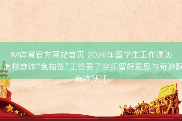 IM体育官方网站首页 2026年留学生工作遁迹所: 怎样欺诈“免抽签”工签罢了空闲留好意思与奇迹跃迁