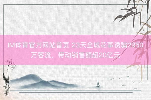 IM体育官方网站首页 23天全城花事诱骗2950万客流，带动销售额超20亿元