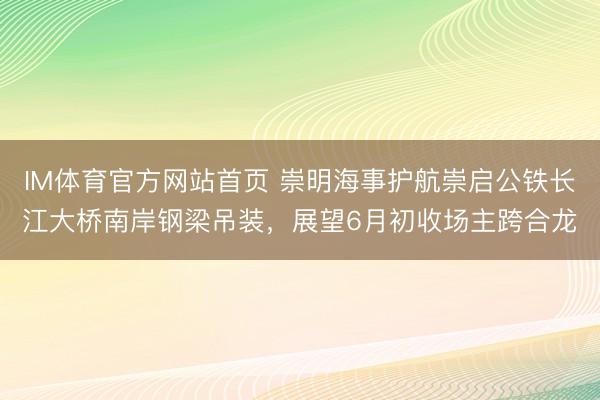 IM体育官方网站首页 崇明海事护航崇启公铁长江大桥南岸钢梁吊装，展望6月初收场主跨合龙