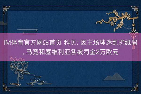 IM体育官方网站首页 科贝: 因主场球迷乱扔纸屑， 马竞和塞维利亚各被罚金2万欧元