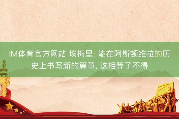 IM体育官方网站 埃梅里: 能在阿斯顿维拉的历史上书写新的篇章， 这相等了不得