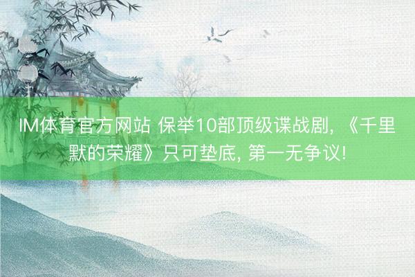 IM体育官方网站 保举10部顶级谍战剧， 《千里默的荣耀》只可垫底， 第一无争议!