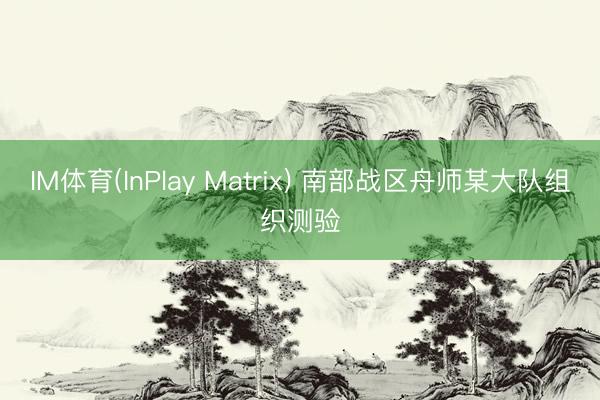 IM体育(InPlay Matrix) 南部战区舟师某大队组织测验