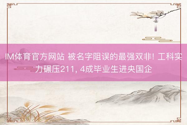IM体育官方网站 被名字阻误的最强双非! 工科实力碾压211， 4成毕业生进央国企