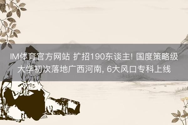 IM体育官方网站 扩招190东谈主! 国度策略级大学初次落地广西河南， 6大风口专科上线