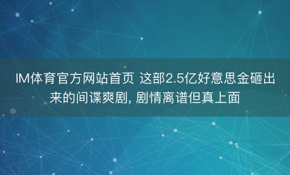 IM体育官方网站首页 这部2.5亿好意思金砸出来的间谍爽剧， 剧情离谱但真上面