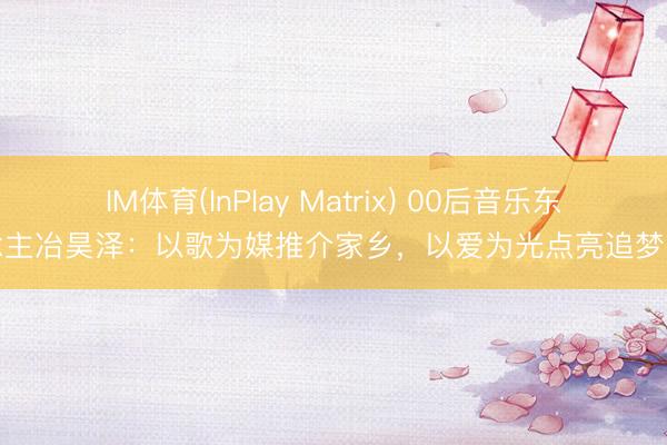 IM体育(InPlay Matrix) 00后音乐东说念主冶昊泽：以歌为媒推介家乡，以爱为光点亮追梦之路