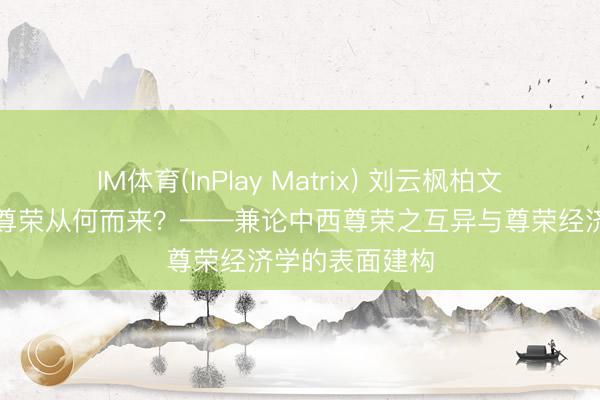 IM体育(InPlay Matrix) 刘云枫柏文喜：东谈主的尊荣从何而来？——兼论中西尊荣之互异与尊荣经济学的表面建构