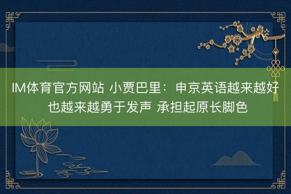 IM体育官方网站 小贾巴里：申京英语越来越好 也越来越勇于发声 承担起原长脚色