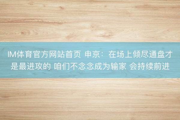 IM体育官方网站首页 申京：在场上倾尽通盘才是最进攻的 咱们不念念成为输家 会持续前进