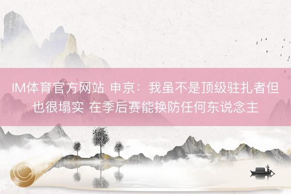 IM体育官方网站 申京：我虽不是顶级驻扎者但也很塌实 在季后赛能换防任何东说念主