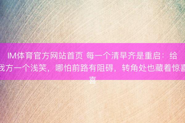 IM体育官方网站首页 每一个清早齐是重启：给我方一个浅笑，哪怕前路有阻碍，转角处也藏着惊喜