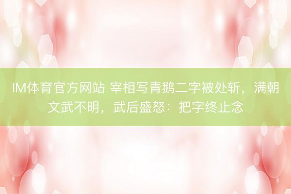 IM体育官方网站 宰相写青鹅二字被处斩，满朝文武不明，武后盛怒：把字终止念