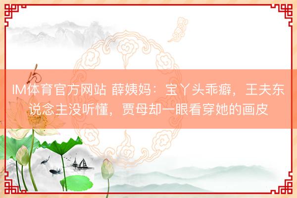 IM体育官方网站 薛姨妈：宝丫头乖癖，王夫东说念主没听懂，贾母却一眼看穿她的画皮
