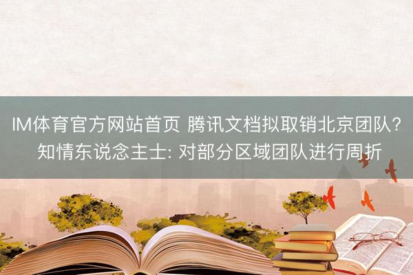 IM体育官方网站首页 腾讯文档拟取销北京团队? 知情东说念主士: 对部分区域团队进行周折