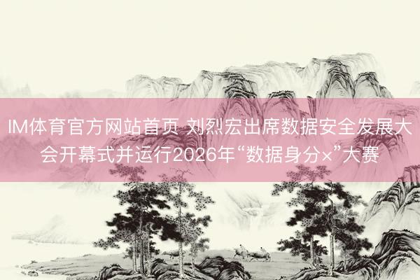 IM体育官方网站首页 刘烈宏出席数据安全发展大会开幕式并运行2026年“数据身分×”大赛