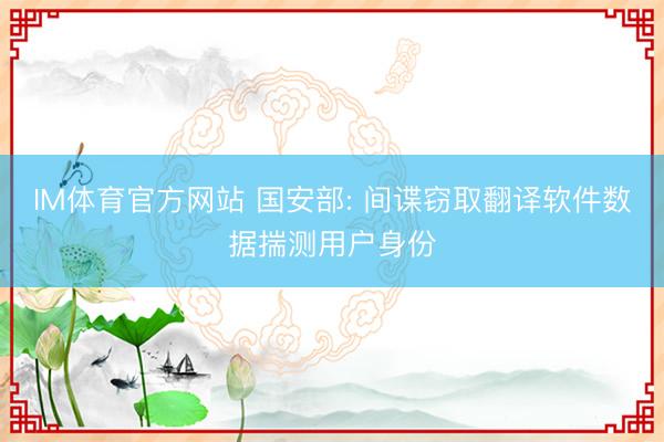 IM体育官方网站 国安部: 间谍窃取翻译软件数据揣测用户身份