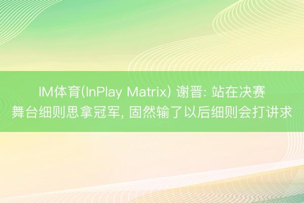 IM体育(InPlay Matrix) 谢晋: 站在决赛舞台细则思拿冠军， 固然输了以后细则会打讲求