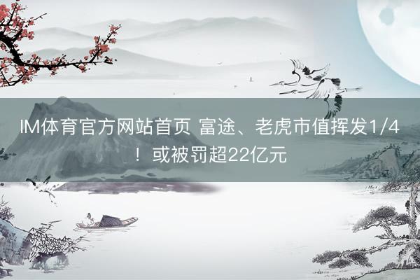 IM体育官方网站首页 富途、老虎市值挥发1/4！或被罚超22亿元