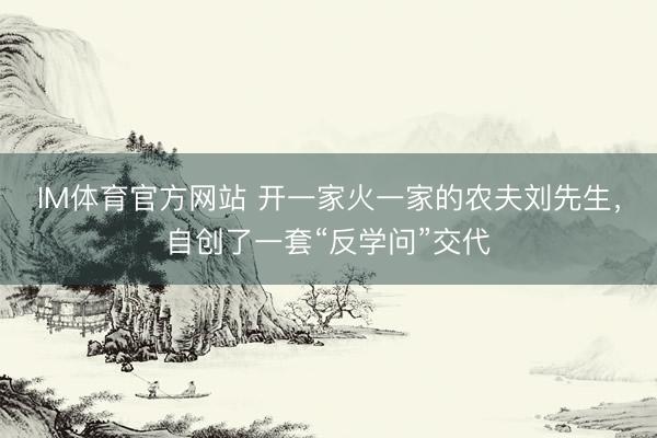 IM体育官方网站 开一家火一家的农夫刘先生，自创了一套“反学问”交代
