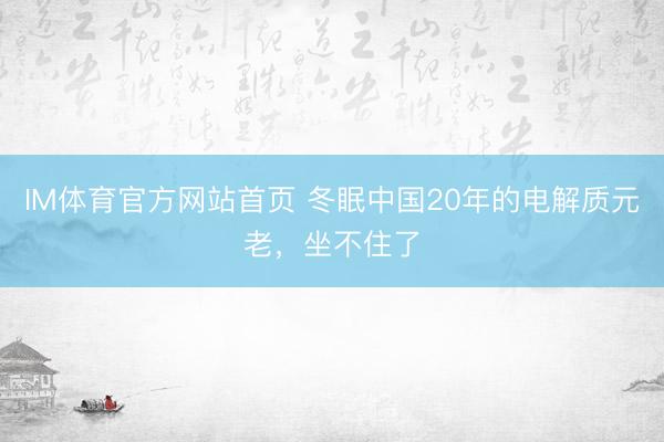 IM体育官方网站首页 冬眠中国20年的电解质元老，坐不住了