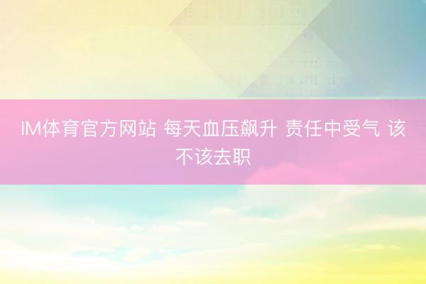 IM体育官方网站 每天血压飙升 责任中受气 该不该去职