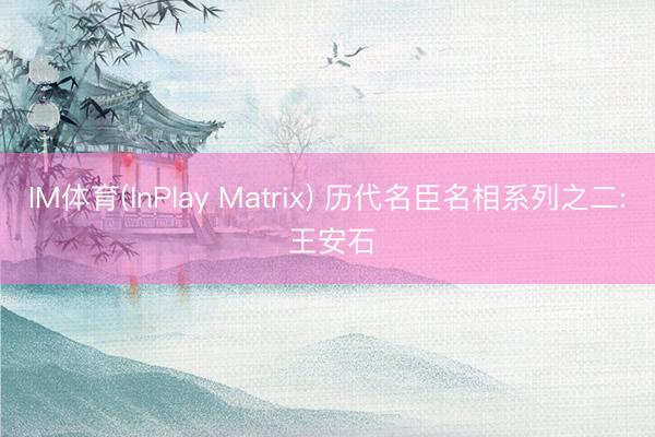 IM体育(InPlay Matrix) 历代名臣名相系列之二: 王安石