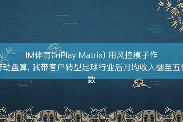 IM体育(InPlay Matrix) 用风控模子作念劳动盘算， 我带客户转型足球行业后月均收入翻至五位数