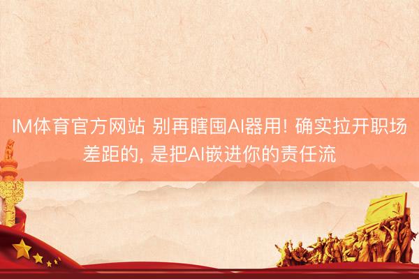 IM体育官方网站 别再瞎囤AI器用! 确实拉开职场差距的， 是把AI嵌进你的责任流