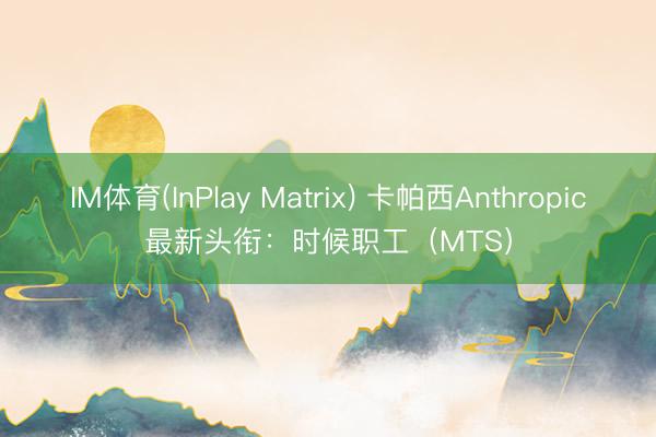 IM体育(InPlay Matrix) 卡帕西Anthropic最新头衔：时候职工（MTS）