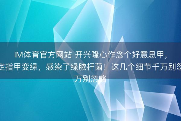 IM体育官方网站 开兴隆心作念个好意思甲，规定指甲变绿，感染了绿脓杆菌！这几个细节千万别忽略